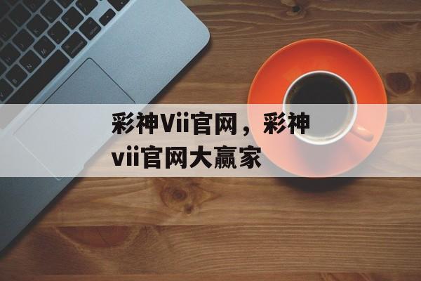 彩神Vii官网，彩神vii官网大赢家