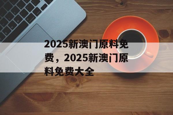 2025新澳门原料免费，2025新澳门原料免费大全