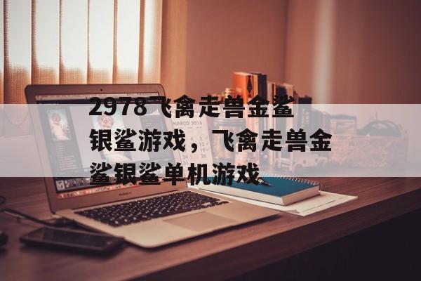 2978飞禽走兽金鲨银鲨游戏，飞禽走兽金鲨银鲨单机游戏