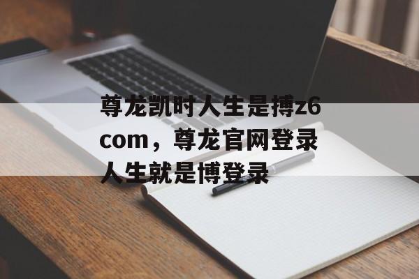 尊龙凯时人生是搏z6com，尊龙官网登录人生就是博登录