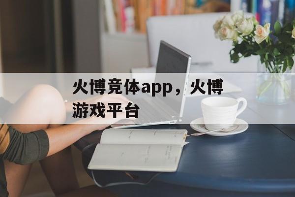 火博竞体app，火博游戏平台